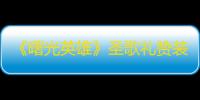 《曙光英雄》圣歌礼赞装备介绍一览